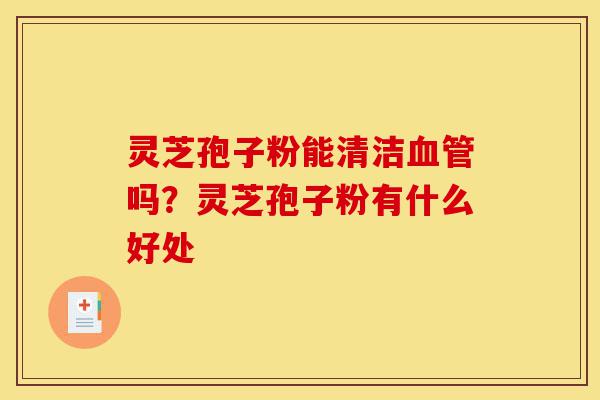 灵芝孢子粉能清洁血管吗?灵芝孢子粉有什么好处-第1张图片-灵芝之家 灵芝孢子粉能清洁血管吗?灵芝孢子粉有什么好处-第1张图片-灵芝之家