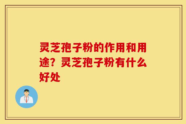 灵芝孢子粉的作用和用途?灵芝孢子粉有什么好处-第1张图片-灵芝之家 灵芝孢子粉的作用和用途?灵芝孢子粉有什么好处-第1张图片-灵芝之家