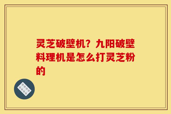 灵芝破壁机?九阳破壁料理机是怎么打灵芝粉的-第1张图片-灵芝之家 灵芝破壁机?九阳破壁料理机是怎么打灵芝粉的-第1张图片-灵芝之家