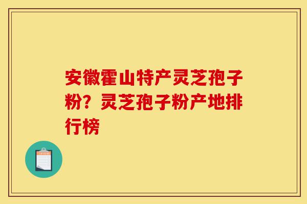 安徽霍山特产灵芝孢子粉?灵芝孢子粉产地排行榜-第1张图片-灵芝之家 安徽霍山特产灵芝孢子粉?灵芝孢子粉产地排行榜-第1张图片-灵芝之家