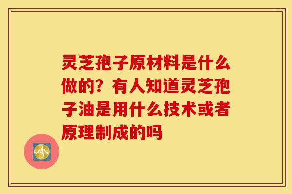 灵芝孢子原材料是什么做的?有人知道灵芝孢子油是用什么技术或者原理制成的吗-第1张图片-灵芝之家 灵芝孢子原材料是什么做的?有人知道灵芝孢子油是用什么技术或者原理制成的吗-第1张图片-灵芝之家