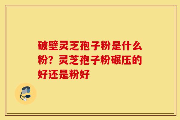 破壁灵芝孢子粉是什么粉?灵芝孢子粉碾压的好还是粉好-第1张图片-灵芝之家 破壁灵芝孢子粉是什么粉?灵芝孢子粉碾压的好还是粉好-第1张图片-灵芝之家
