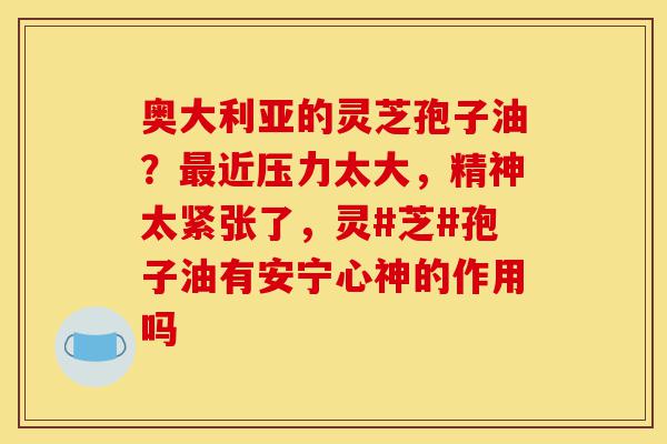奥大利亚的灵芝孢子油?最近压力太大,精神太紧张了,灵#芝#孢子油有安宁心神的作用吗-第1张图片-灵芝之家 奥大利亚的灵芝孢子油?最近压力太大,精神太紧张了,灵#芝#孢子油有安宁心神的作用吗-第1张图片-灵芝之家