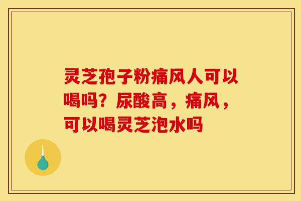 灵芝孢子粉痛风人可以喝吗?尿酸高,痛风,可以喝灵芝泡水吗-第1张图片-灵芝之家 灵芝孢子粉痛风人可以喝吗?尿酸高,痛风,可以喝灵芝泡水吗-第1张图片-灵芝之家