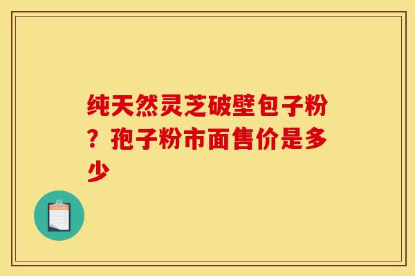 纯天然灵芝破壁包子粉?孢子粉市面售价是多少-第1张图片-灵芝之家 纯天然灵芝破壁包子粉?孢子粉市面售价是多少-第1张图片-灵芝之家