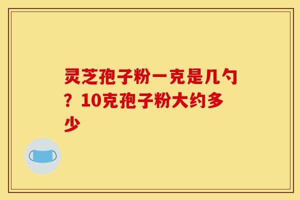 灵芝孢子粉一克是几勺？10克孢子粉大约多少-第1张图片-灵芝之家
