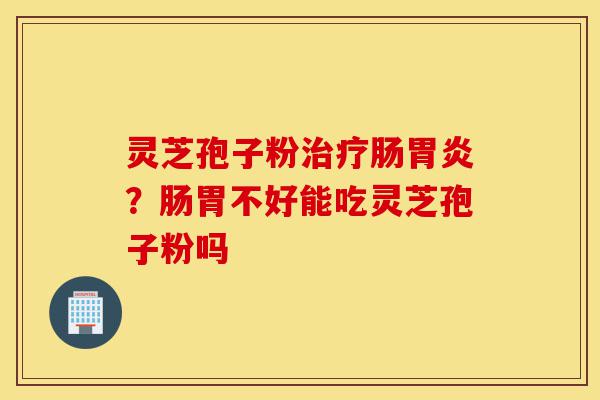 灵芝孢子粉治疗肠胃炎?肠胃不好能吃灵芝孢子粉吗-第1张图片-灵芝之家 灵芝孢子粉治疗肠胃炎?肠胃不好能吃灵芝孢子粉吗-第1张图片-灵芝之家
