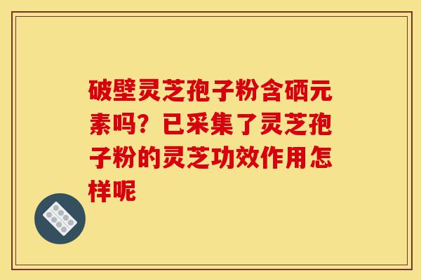 破壁灵芝孢子粉含硒元素吗?已采集了灵芝孢子粉的灵芝功效作用怎样呢-第1张图片-灵芝之家 破壁灵芝孢子粉含硒元素吗?已采集了灵芝孢子粉的灵芝功效作用怎样呢-第1张图片-灵芝之家