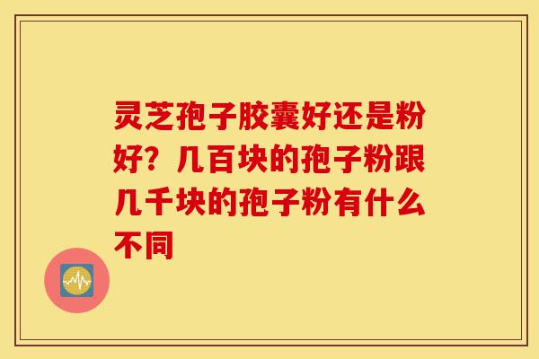 灵芝孢子胶囊好还是粉好?几百块的孢子粉跟几千块的孢子粉有什么不同-第1张图片-灵芝之家 灵芝孢子胶囊好还是粉好?几百块的孢子粉跟几千块的孢子粉有什么不同-第1张图片-灵芝之家