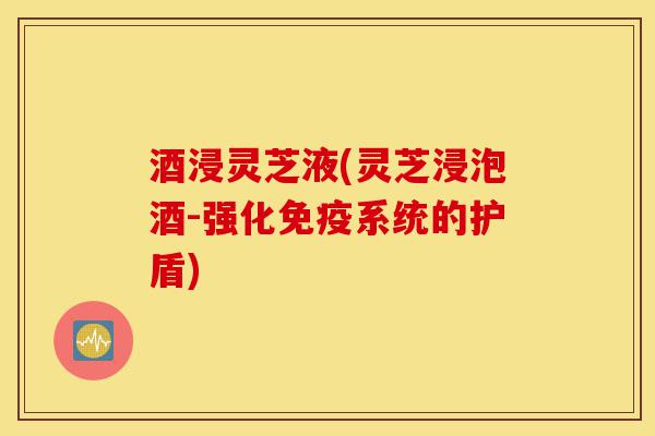 酒浸灵芝液(灵芝浸泡酒-强化免疫系统的护盾)-第1张图片-灵芝之家 酒浸灵芝液(灵芝浸泡酒-强化免疫系统的护盾)-第1张图片-灵芝之家