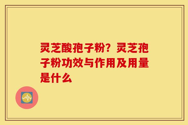 灵芝酸孢子粉?灵芝孢子粉功效与作用及用量是什么-第1张图片-灵芝之家 灵芝酸孢子粉?灵芝孢子粉功效与作用及用量是什么-第1张图片-灵芝之家