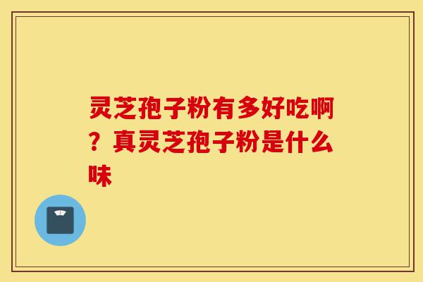 灵芝孢子粉有多好吃啊?真灵芝孢子粉是什么味-第1张图片-灵芝之家 灵芝孢子粉有多好吃啊?真灵芝孢子粉是什么味-第1张图片-灵芝之家