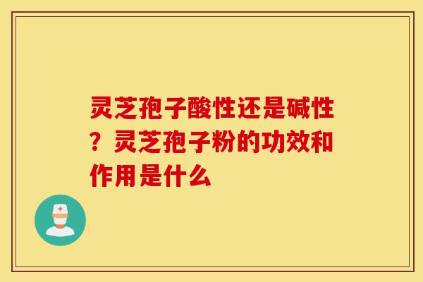 灵芝孢子酸性还是碱性?灵芝孢子粉的功效和作用是什么-第1张图片-灵芝之家 灵芝孢子酸性还是碱性?灵芝孢子粉的功效和作用是什么-第1张图片-灵芝之家