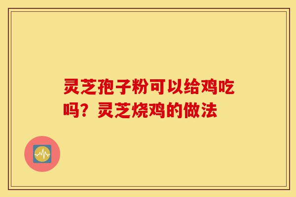 灵芝孢子粉可以给鸡吃吗?灵芝烧鸡的做法-第1张图片-灵芝之家 灵芝孢子粉可以给鸡吃吗?灵芝烧鸡的做法-第1张图片-灵芝之家