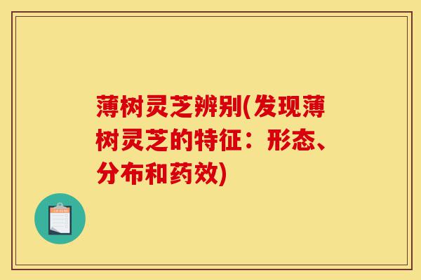 薄树灵芝辨别(发现薄树灵芝的特征：形态、分布和药效)-第1张图片-灵芝之家