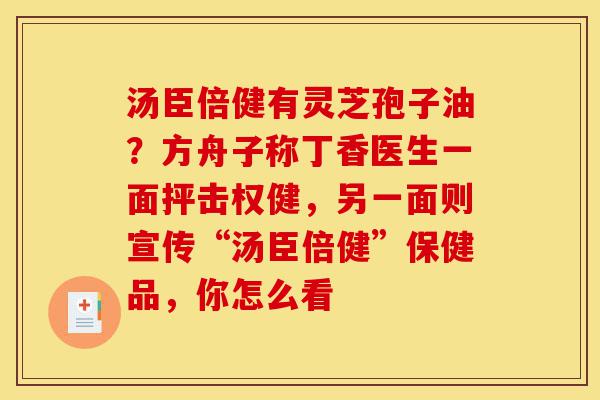汤臣倍健有灵芝孢子油?方舟子称丁香医生一面抨击权健,另一面则宣传“汤臣倍健”保健品,你怎么看-第1张图片-灵芝之家 汤臣倍健有灵芝孢子油?方舟子称丁香医生一面抨击权健,另一面则宣传“汤臣倍健”保健品,你怎么看-第1张图片-灵芝之家