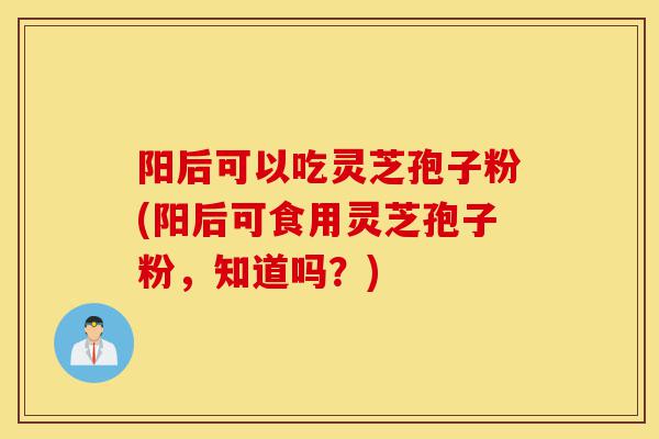 阳后可以吃灵芝孢子粉(阳后可食用灵芝孢子粉,知道吗?)-第1张图片-灵芝之家 阳后可以吃灵芝孢子粉(阳后可食用灵芝孢子粉,知道吗?)-第1张图片-灵芝之家