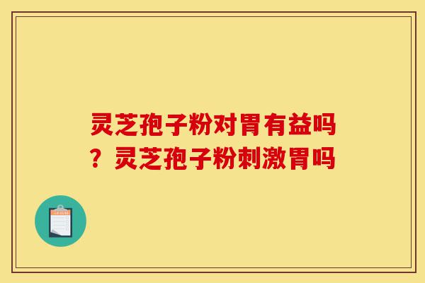 灵芝孢子粉对胃有益吗?灵芝孢子粉刺激胃吗-第1张图片-灵芝之家 灵芝孢子粉对胃有益吗?灵芝孢子粉刺激胃吗-第1张图片-灵芝之家