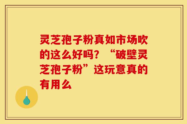 灵芝孢子粉真如市场吹的这么好吗?“破壁灵芝孢子粉”这玩意真的有用么-第1张图片-灵芝之家 灵芝孢子粉真如市场吹的这么好吗?“破壁灵芝孢子粉”这玩意真的有用么-第1张图片-灵芝之家