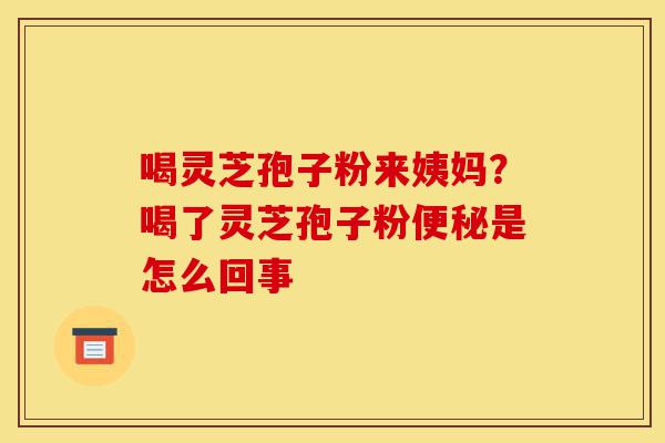 喝灵芝孢子粉来姨妈?喝了灵芝孢子粉便秘是怎么回事-第1张图片-灵芝之家 喝灵芝孢子粉来姨妈?喝了灵芝孢子粉便秘是怎么回事-第1张图片-灵芝之家