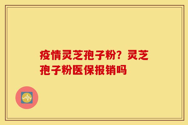 疫情灵芝孢子粉?灵芝孢子粉医保报销吗-第1张图片-灵芝之家 疫情灵芝孢子粉?灵芝孢子粉医保报销吗-第1张图片-灵芝之家