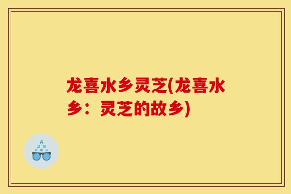 龙喜水乡灵芝(龙喜水乡：灵芝的故乡)-第1张图片-灵芝之家
