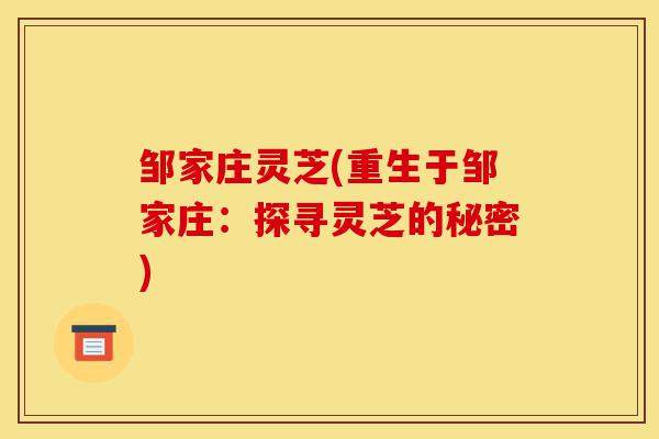 邹家庄灵芝(重生于邹家庄:探寻灵芝的秘密)-第1张图片-灵芝之家 邹家庄灵芝(重生于邹家庄:探寻灵芝的秘密)-第1张图片-灵芝之家