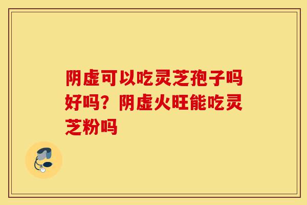 阴虚可以吃灵芝孢子吗好吗?阴虚火旺能吃灵芝粉吗-第1张图片-灵芝之家 阴虚可以吃灵芝孢子吗好吗?阴虚火旺能吃灵芝粉吗-第1张图片-灵芝之家