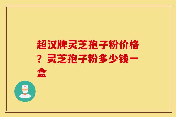 超汉牌灵芝孢子粉价格?灵芝孢子粉多少钱一盒-第1张图片-灵芝之家 超汉牌灵芝孢子粉价格?灵芝孢子粉多少钱一盒-第1张图片-灵芝之家