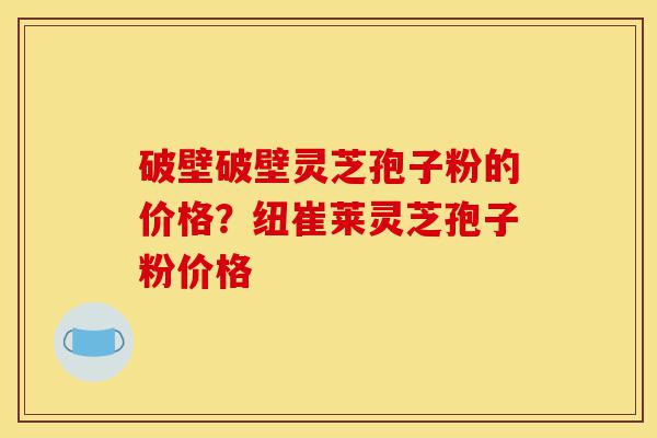 破壁破壁灵芝孢子粉的价格？纽崔莱灵芝孢子粉价格-第1张图片-灵芝之家