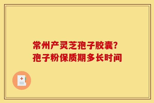 常州产灵芝孢子胶囊?孢子粉保质期多长时间-第1张图片-灵芝之家 常州产灵芝孢子胶囊?孢子粉保质期多长时间-第1张图片-灵芝之家