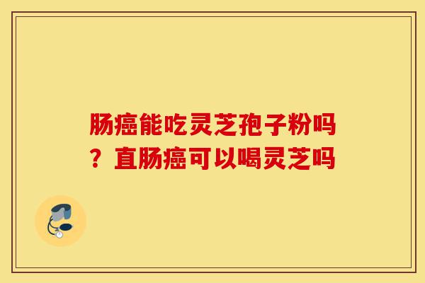 肠癌能吃灵芝孢子粉吗?直肠癌可以喝灵芝吗-第1张图片-灵芝之家 肠癌能吃灵芝孢子粉吗?直肠癌可以喝灵芝吗-第1张图片-灵芝之家