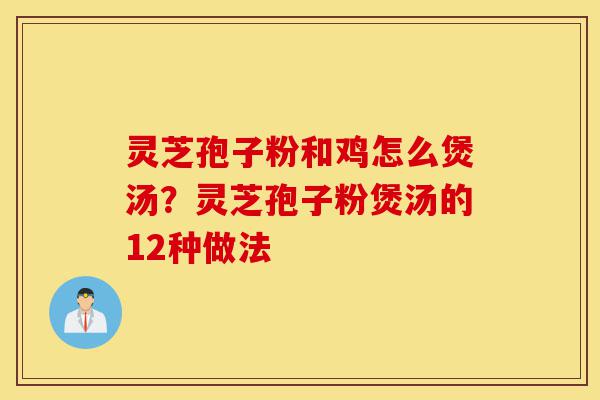 灵芝孢子粉和鸡怎么煲汤?灵芝孢子粉煲汤的12种做法-第1张图片-灵芝之家 灵芝孢子粉和鸡怎么煲汤?灵芝孢子粉煲汤的12种做法-第1张图片-灵芝之家