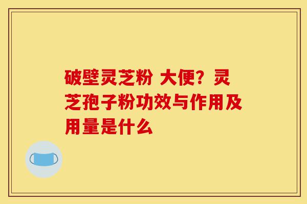 破壁灵芝粉 大便?灵芝孢子粉功效与作用及用量是什么-第1张图片-灵芝之家 破壁灵芝粉 大便?灵芝孢子粉功效与作用及用量是什么-第1张图片-灵芝之家