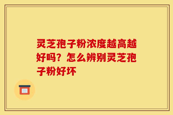 灵芝孢子粉浓度越高越好吗?怎么辨别灵芝孢子粉好坏-第1张图片-灵芝之家 灵芝孢子粉浓度越高越好吗?怎么辨别灵芝孢子粉好坏-第1张图片-灵芝之家