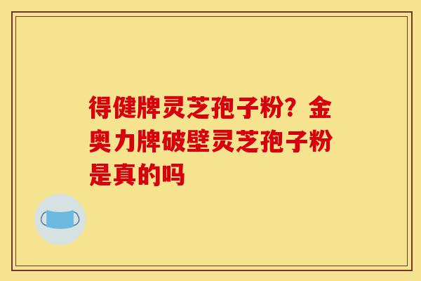 得健牌灵芝孢子粉?金奥力牌破壁灵芝孢子粉是真的吗-第1张图片-灵芝之家 得健牌灵芝孢子粉?金奥力牌破壁灵芝孢子粉是真的吗-第1张图片-灵芝之家