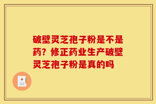 破壁灵芝孢子粉是不是药?修正药业生产破壁灵芝孢子粉是真的吗-第1张图片-灵芝之家 破壁灵芝孢子粉是不是药?修正药业生产破壁灵芝孢子粉是真的吗-第1张图片-灵芝之家