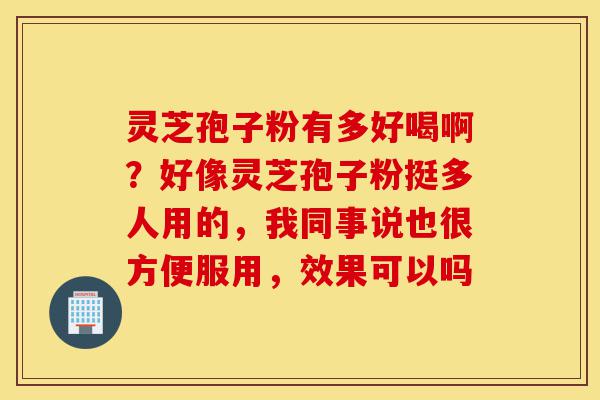 灵芝孢子粉有多好喝啊?好像灵芝孢子粉挺多人用的,我同事说也很方便服用,效果可以吗-第1张图片-灵芝之家 灵芝孢子粉有多好喝啊?好像灵芝孢子粉挺多人用的,我同事说也很方便服用,效果可以吗-第1张图片-灵芝之家