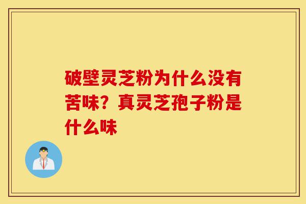 破壁灵芝粉为什么没有苦味?真灵芝孢子粉是什么味-第1张图片-灵芝之家 破壁灵芝粉为什么没有苦味?真灵芝孢子粉是什么味-第1张图片-灵芝之家