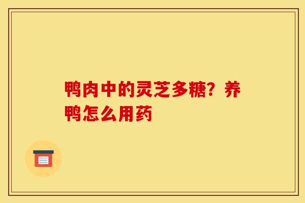 鸭肉中的灵芝多糖?养鸭怎么用药-第1张图片-灵芝之家 鸭肉中的灵芝多糖?养鸭怎么用药-第1张图片-灵芝之家