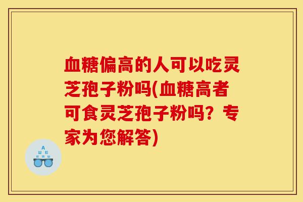血糖偏高的人可以吃灵芝孢子粉吗(血糖高者可食灵芝孢子粉吗?专家为您解答)-第1张图片-灵芝之家 血糖偏高的人可以吃灵芝孢子粉吗(血糖高者可食灵芝孢子粉吗?专家为您解答)-第1张图片-灵芝之家