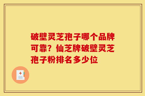 破壁灵芝孢子哪个品牌可靠?仙芝牌破壁灵芝孢子粉排名多少位-第1张图片-灵芝之家 破壁灵芝孢子哪个品牌可靠?仙芝牌破壁灵芝孢子粉排名多少位-第1张图片-灵芝之家