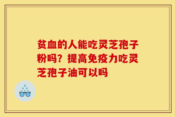 贫血的人能吃灵芝孢子粉吗?提高免疫力吃灵芝孢子油可以吗-第1张图片-灵芝之家 贫血的人能吃灵芝孢子粉吗?提高免疫力吃灵芝孢子油可以吗-第1张图片-灵芝之家
