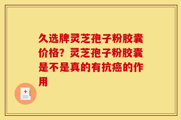 久选牌灵芝孢子粉胶囊价格?灵芝孢子粉胶囊是不是真的有抗癌的作用-第1张图片-灵芝之家 久选牌灵芝孢子粉胶囊价格?灵芝孢子粉胶囊是不是真的有抗癌的作用-第1张图片-灵芝之家