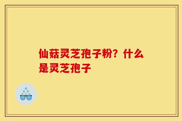 仙菇灵芝孢子粉?什么是灵芝孢子-第1张图片-灵芝之家 仙菇灵芝孢子粉?什么是灵芝孢子-第1张图片-灵芝之家