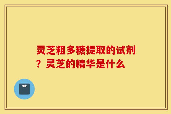 灵芝粗多糖提取的试剂?灵芝的精华是什么-第1张图片-灵芝之家 灵芝粗多糖提取的试剂?灵芝的精华是什么-第1张图片-灵芝之家