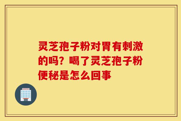 灵芝孢子粉对胃有刺激的吗?喝了灵芝孢子粉便秘是怎么回事-第1张图片-灵芝之家 灵芝孢子粉对胃有刺激的吗?喝了灵芝孢子粉便秘是怎么回事-第1张图片-灵芝之家