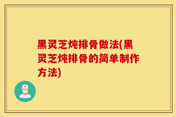 黑灵芝炖排骨做法(黑灵芝炖排骨的简单制作方法)-第1张图片-灵芝之家 黑灵芝炖排骨做法(黑灵芝炖排骨的简单制作方法)-第1张图片-灵芝之家