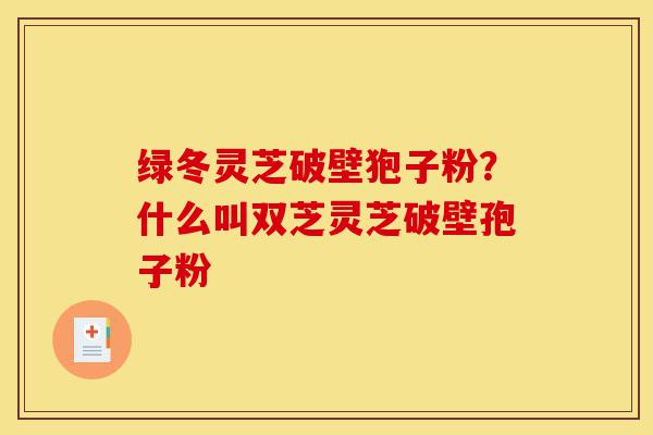 绿冬灵芝破壁狍子粉?什么叫双芝灵芝破壁孢子粉-第1张图片-灵芝之家 绿冬灵芝破壁狍子粉?什么叫双芝灵芝破壁孢子粉-第1张图片-灵芝之家