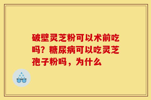 破壁灵芝粉可以术前吃吗?糖尿病可以吃灵芝孢子粉吗,为什么-第1张图片-灵芝之家 破壁灵芝粉可以术前吃吗?糖尿病可以吃灵芝孢子粉吗,为什么-第1张图片-灵芝之家